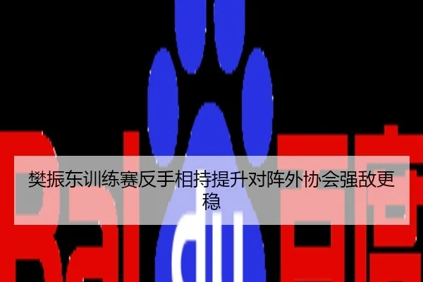 樊振东训练赛反手相持提升对阵外协会强敌更稳