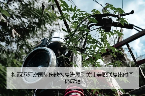 梅西迈阿密国际伤缺恢复进展引关注美职联复出时间仍成谜