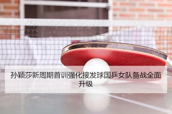 孙颖莎新周期首训强化接发球国乒女队备战全面升级