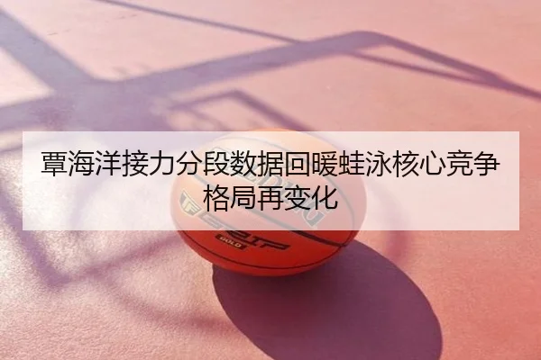 覃海洋接力分段数据回暖蛙泳核心竞争格局再变化