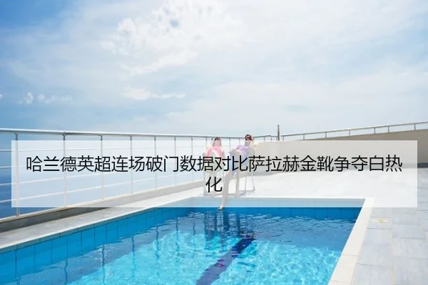 哈兰德英超连场破门数据对比萨拉赫金靴争夺白热化