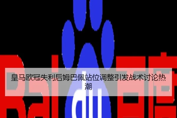 皇马欧冠失利后姆巴佩站位调整引发战术讨论热潮