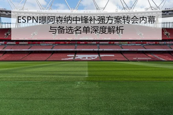 ESPN曝阿森纳中锋补强方案转会内幕与备选名单深度解析