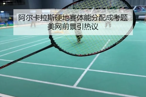 阿尔卡拉斯硬地赛体能分配成考题 美网前景引热议