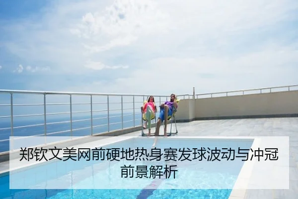 郑钦文美网前硬地热身赛发球波动与冲冠前景解析