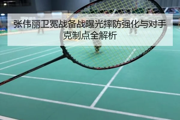 张伟丽卫冕战备战曝光摔防强化与对手克制点全解析