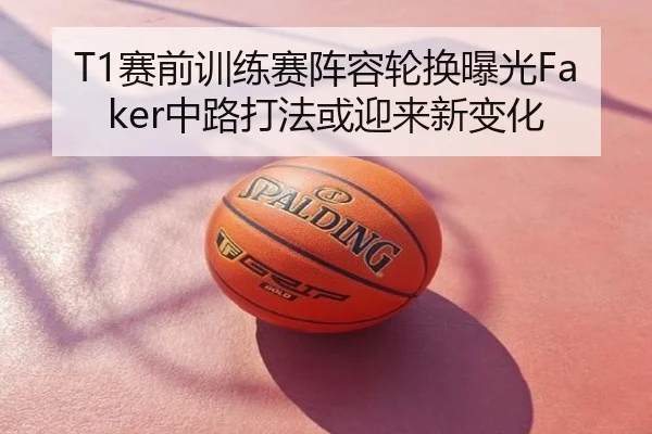 T1赛前训练赛阵容轮换曝光Faker中路打法或迎来新变化