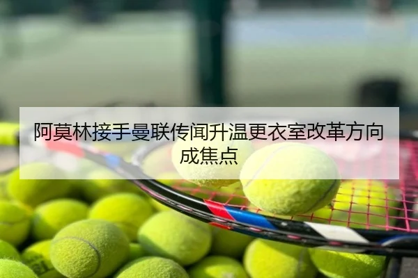 阿莫林接手曼联传闻升温更衣室改革方向成焦点
