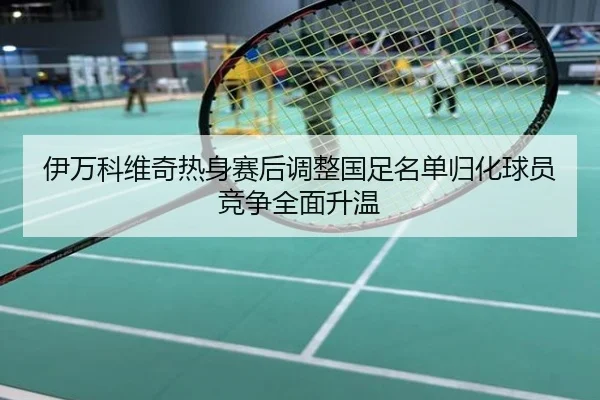 伊万科维奇热身赛后调整国足名单归化球员竞争全面升温